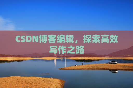 CSDN博客编辑,探索高效写作之路 CSDN博客编辑,探索高效写作之路